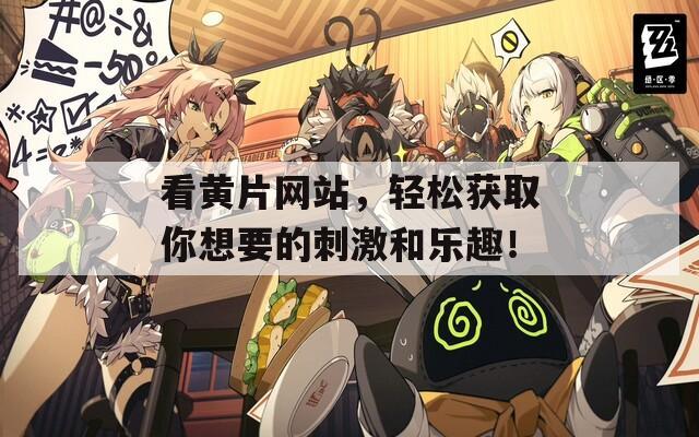 看黄片网站，轻松获取你想要的刺激和乐趣！