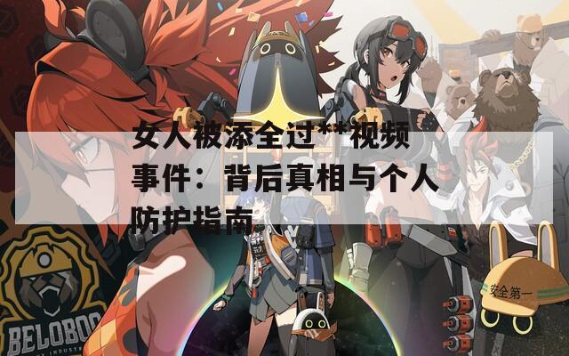 女人被添全过**视频事件：背后真相与个人防护指南