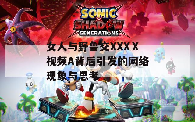 女人与野鲁交XXXⅩ视频A背后引发的网络现象与思考