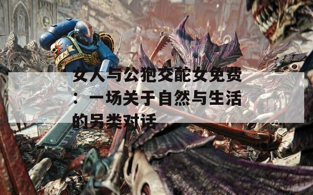 女人与公狍交酡女免费：一场关于自然与生活的另类对话