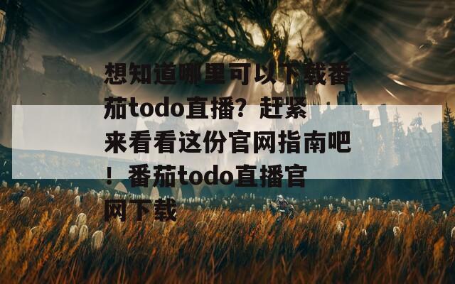 想知道哪里可以下载番茄todo直播？赶紧来看看这份官网指南吧！番茄todo直播官网下载