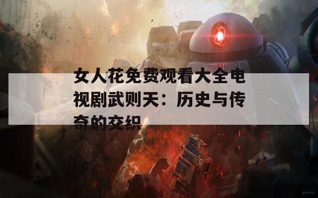 女人花免费观看大全电视剧武则天：历史与传奇的交织