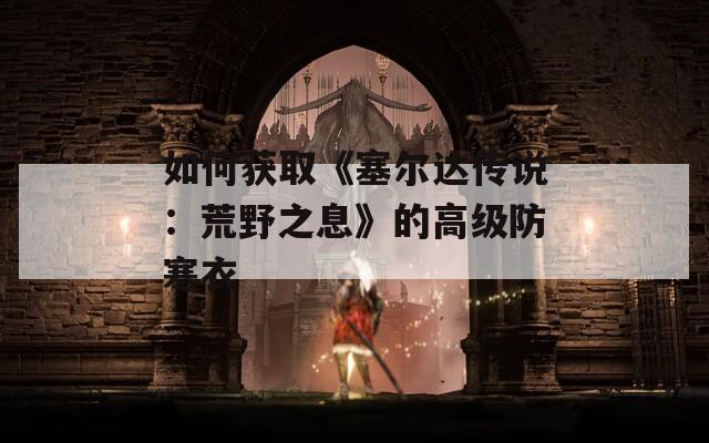 如何获取《塞尔达传说：荒野之息》的高级防寒衣