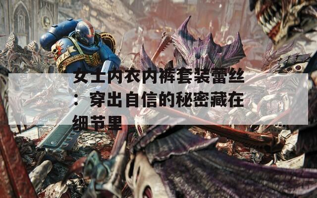 女士内衣内裤套装蕾丝：穿出自信的秘密藏在细节里