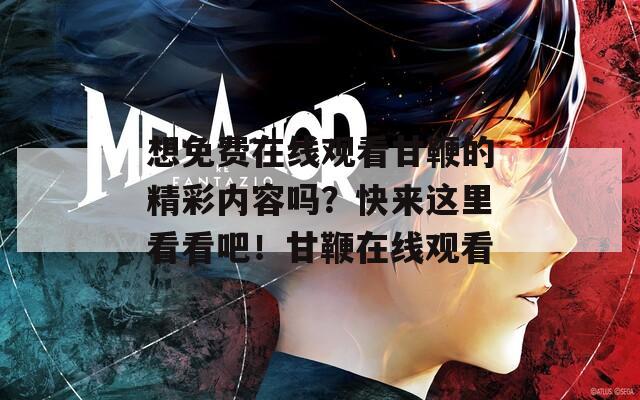 想免费在线观看甘鞭的精彩内容吗？快来这里看看吧！甘鞭在线观看
