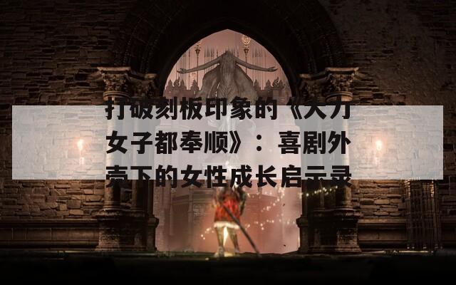 打破刻板印象的《大力女子都奉顺》：喜剧外壳下的女性成长启示录