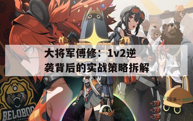 大将军傅修：1v2逆袭背后的实战策略拆解