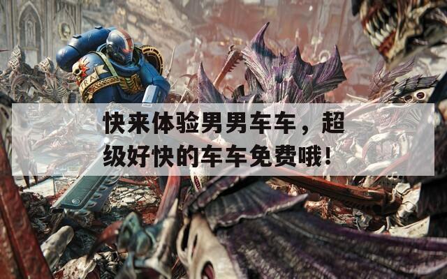 快来体验男男车车，超级好快的车车免费哦！