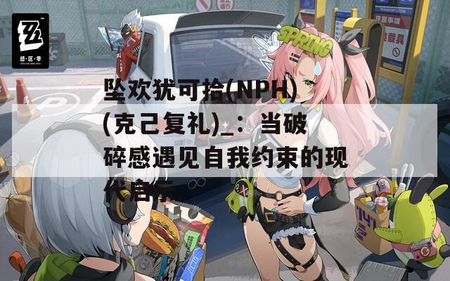 坠欢犹可拾(NPH)(克己复礼)_：当破碎感遇见自我约束的现代启示