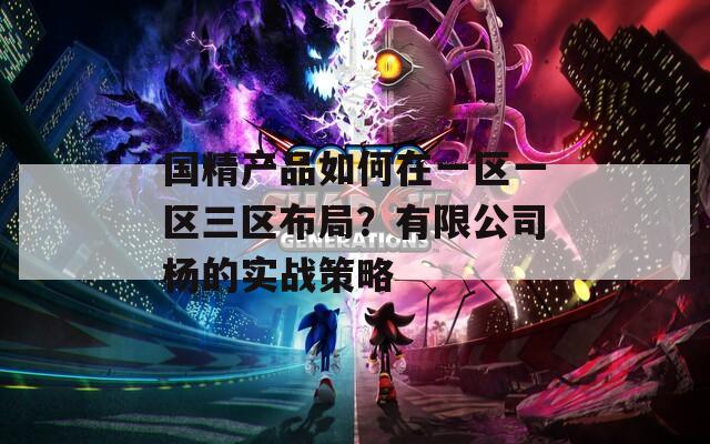 国精产品如何在一区一区三区布局？有限公司杨的实战策略