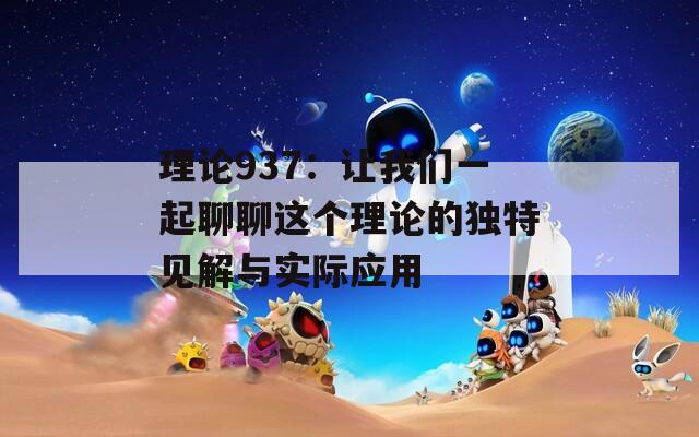 理论937：让我们一起聊聊这个理论的独特见解与实际应用