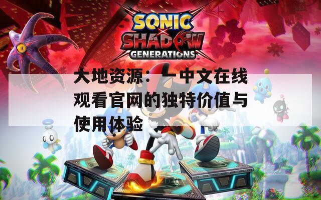大地资源：一中文在线观看官网的独特价值与使用体验
