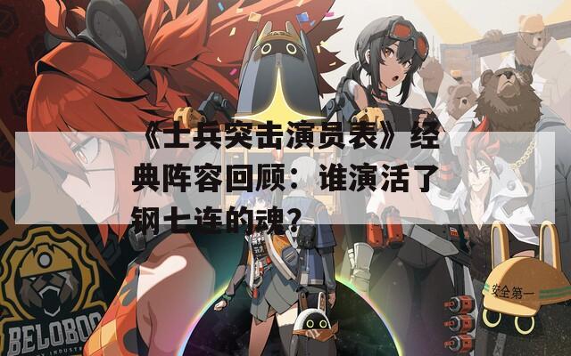 《士兵突击演员表》经典阵容回顾：谁演活了钢七连的魂？