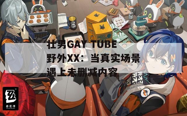 壮男GAY TUBE野外XX：当真实场景遇上未删减内容