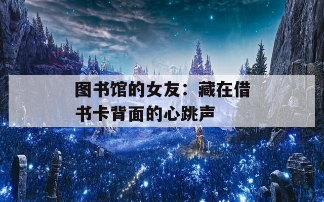 图书馆的女友：藏在借书卡背面的心跳声
