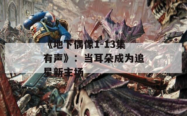 《地下偶像1-13集有声》：当耳朵成为追星新主场
