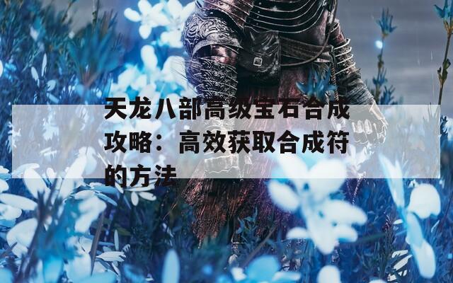 天龙八部高级宝石合成攻略：高效获取合成符的方法