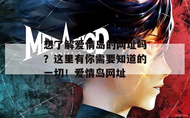 想了解爱情岛的网址吗？这里有你需要知道的一切！爱情岛网址