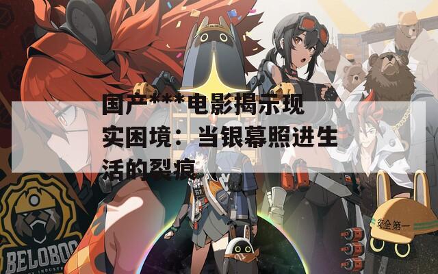 国产***电影揭示现实困境：当银幕照进生活的裂痕