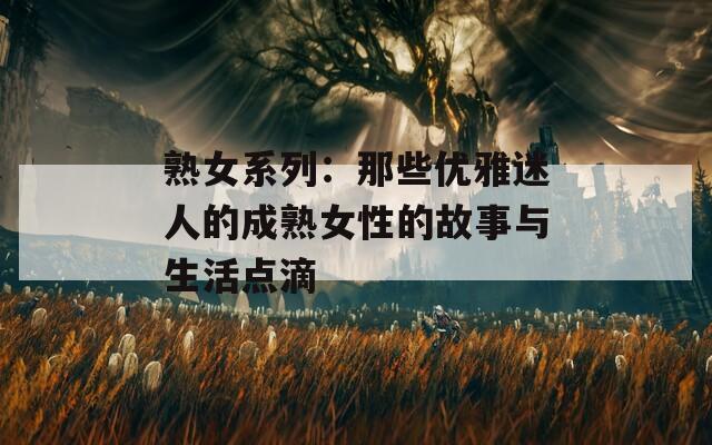 熟女系列：那些优雅迷人的成熟女性的故事与生活点滴