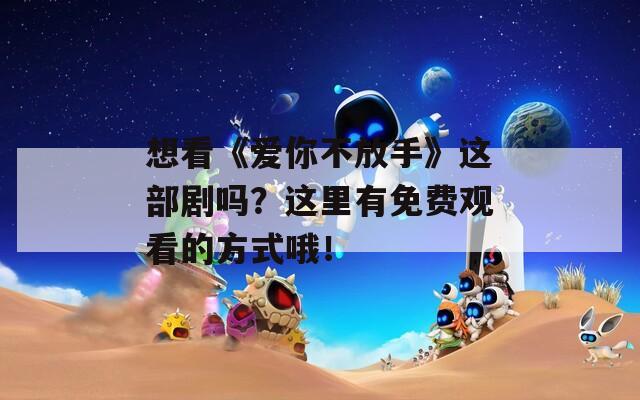 想看《爱你不放手》这部剧吗？这里有免费观看的方式哦！