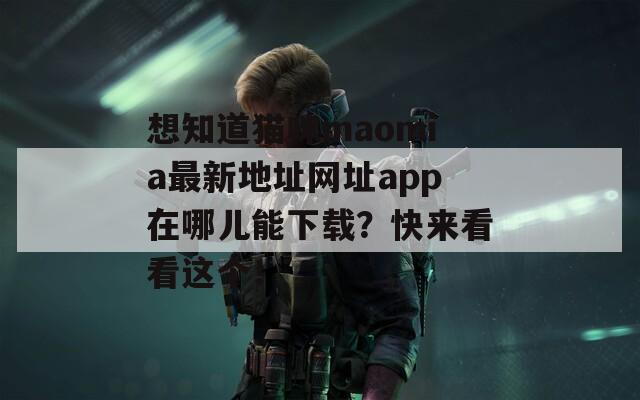 想知道猫咪maomia最新地址网址app在哪儿能下载？快来看看这个！