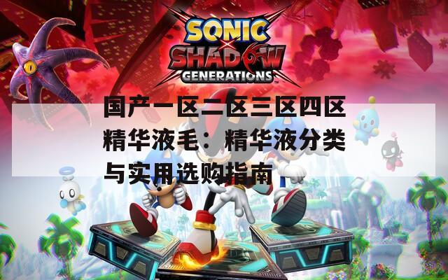 国产一区二区三区四区精华液毛：精华液分类与实用选购指南