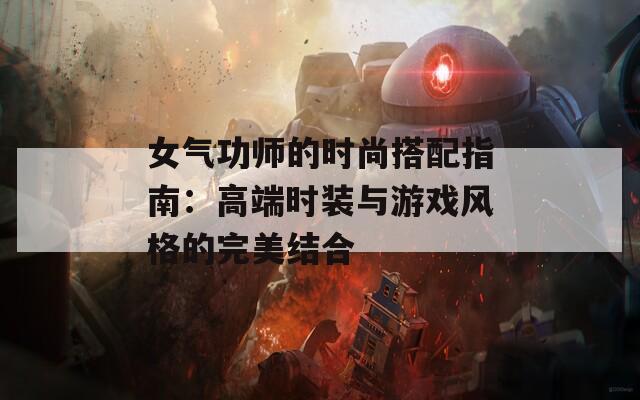 女气功师的时尚搭配指南：高端时装与游戏风格的完美结合