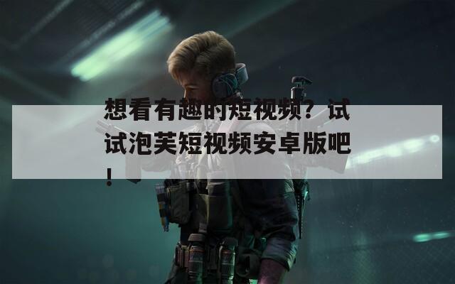 想看有趣的短视频？试试泡芙短视频安卓版吧！