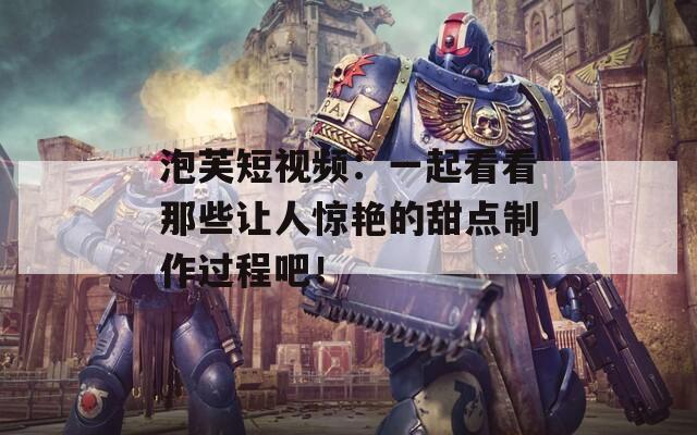 泡芙短视频：一起看看那些让人惊艳的甜点制作过程吧！