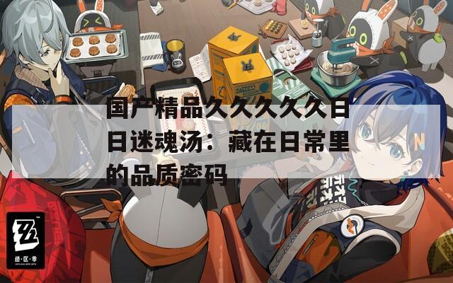 国产精品久久久久久日日迷魂汤：藏在日常里的品质密码