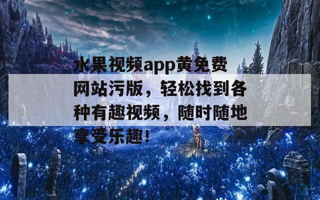 水果视频app黄免费网站污版，轻松找到各种有趣视频，随时随地享受乐趣！