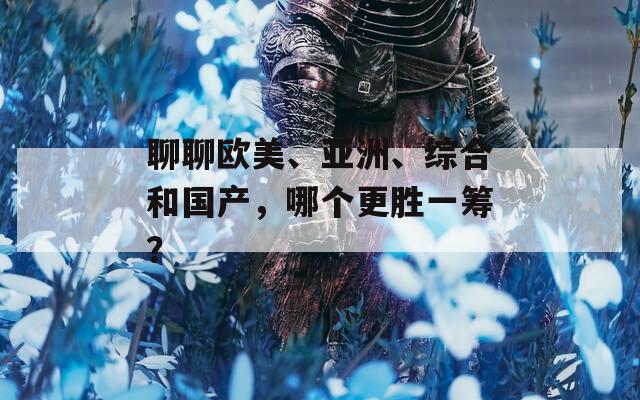 聊聊欧美、亚洲、综合和国产，哪个更胜一筹？