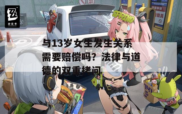 与13岁女生发生关系需要赔偿吗？法律与道德的双重拷问