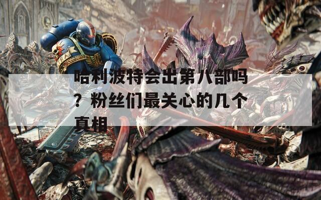 哈利波特会出第八部吗？粉丝们最关心的几个真相