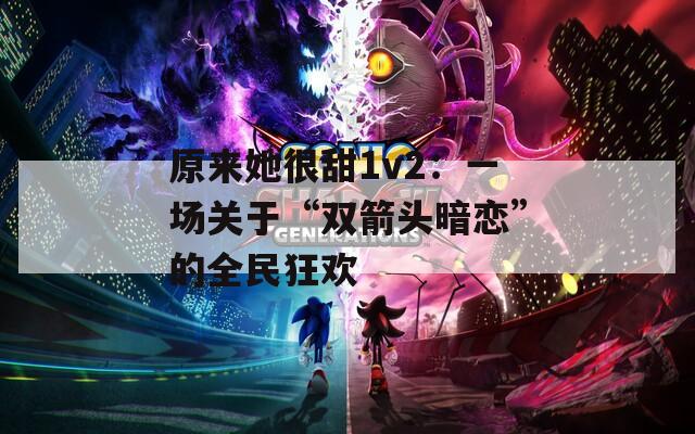 原来她很甜1v2：一场关于“双箭头暗恋”的全民狂欢