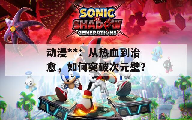 动漫**：从热血到治愈，如何突破次元壁？