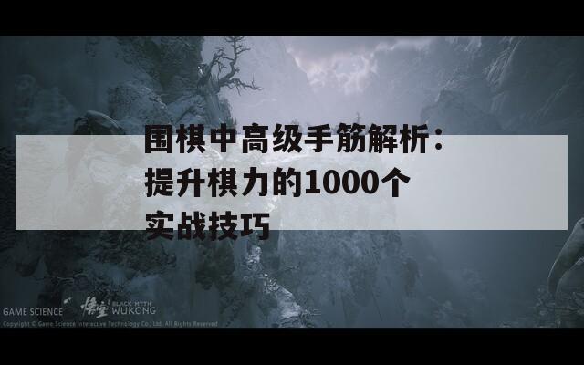 围棋中高级手筋解析：提升棋力的1000个实战技巧