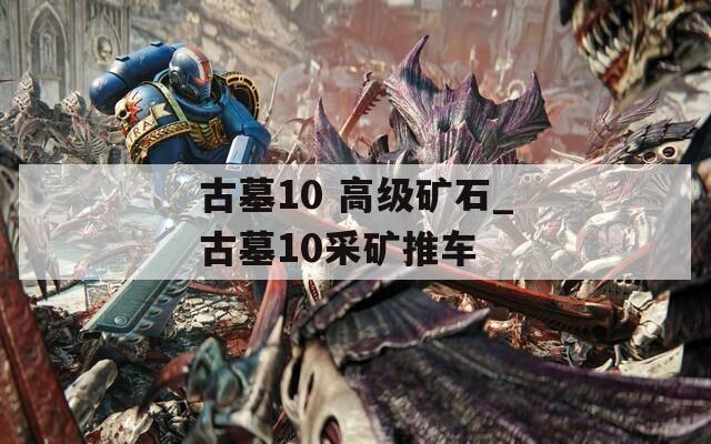 古墓10 高级矿石_古墓10采矿推车