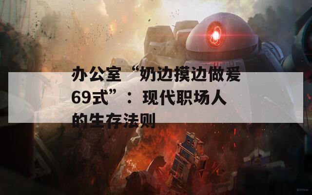 办公室“奶边摸边做爰69式”：现代职场人的生存法则
