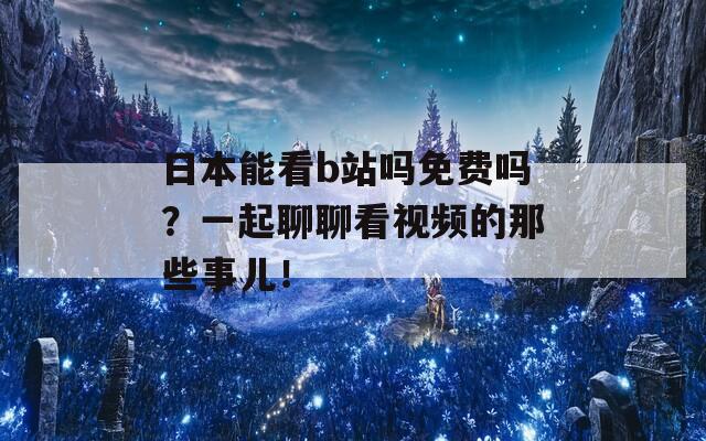日本能看b站吗免费吗？一起聊聊看视频的那些事儿！