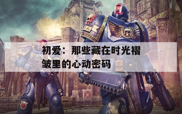 初爱：那些藏在时光褶皱里的心动密码