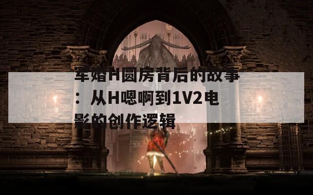 军婚H圆房背后的故事：从H嗯啊到1V2电影的创作逻辑