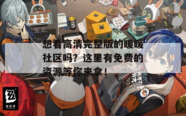 想看高清完整版的暖暖社区吗？这里有免费的资源等你来拿！