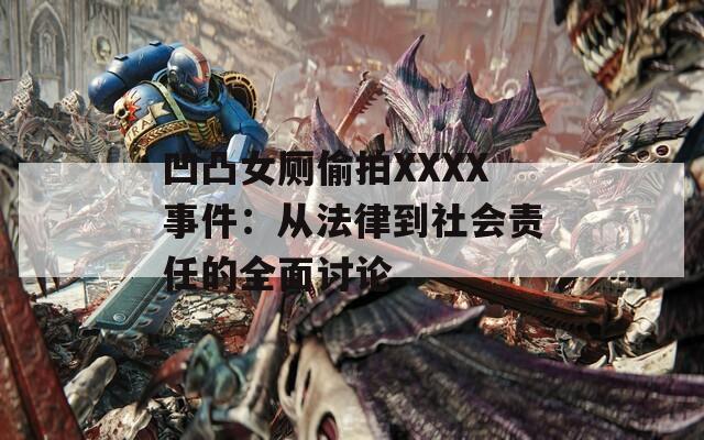 凹凸女厕偷拍XXXX事件：从法律到社会责任的全面讨论