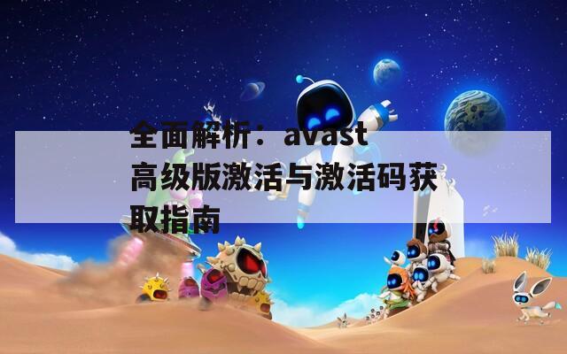 全面解析：avast高级版激活与激活码获取指南