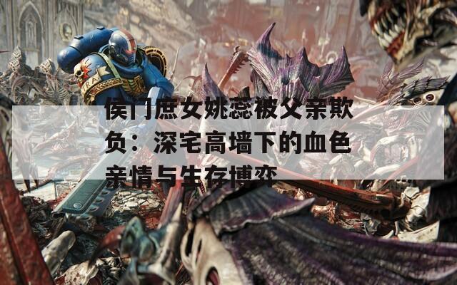 侯门庶女姚蕊被父亲欺负：深宅高墙下的血色亲情与生存博弈