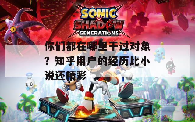 你们都在哪里干过对象？知乎用户的经历比小说还精彩
