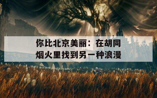 你比北京美丽：在胡同烟火里找到另一种浪漫