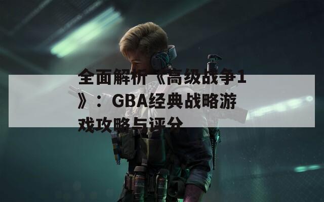 全面解析《高级战争1》：GBA经典战略游戏攻略与评分